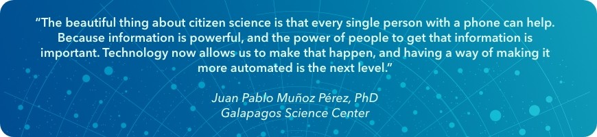 “The beautiful thing about citizen science is that every single person with a phone can help. Because information is powerful, and the power of people to get that information is important. Technology now allows us to make that happen, and having a way of making it more automated is the next level," says Juan Pablo Muñoz Pérez, PhD, of the Galapagos Science Center.